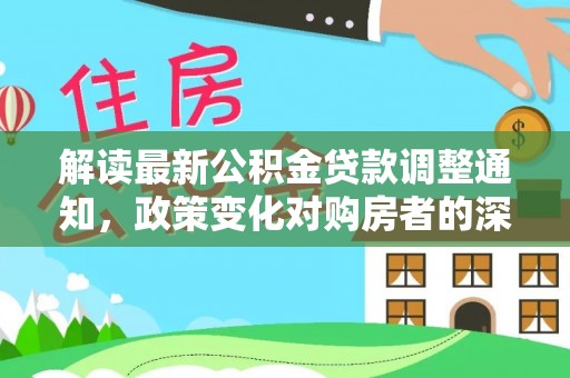 惠州解读最新公积金贷款调整通知，政策变化对购房者的深远影响