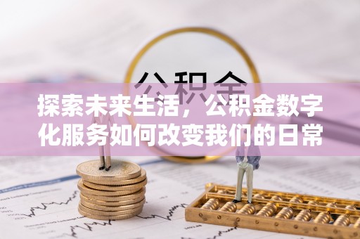 惠州探索未来生活，公积金数字化服务如何改变我们的日常