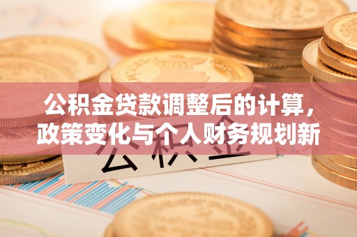 惠州公积金贷款调整后的计算，政策变化与个人财务规划新思路