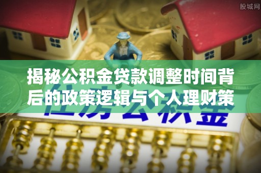 惠州揭秘公积金贷款调整时间背后的政策逻辑与个人理财策略