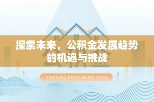 惠州探索未来，公积金发展趋势的机遇与挑战