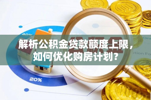 惠州解析公积金贷款额度上限，如何优化购房计划？