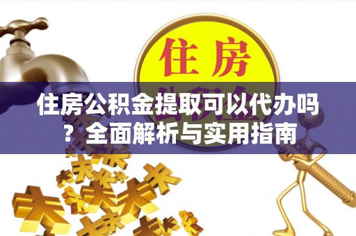 惠州住房公积金提取可以代办吗？全面解析与实用指南