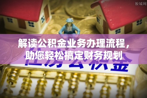 惠州解读公积金业务办理流程，助您轻松搞定财务规划