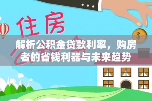 惠州解析公积金贷款利率，购房者的省钱利器与未来趋势