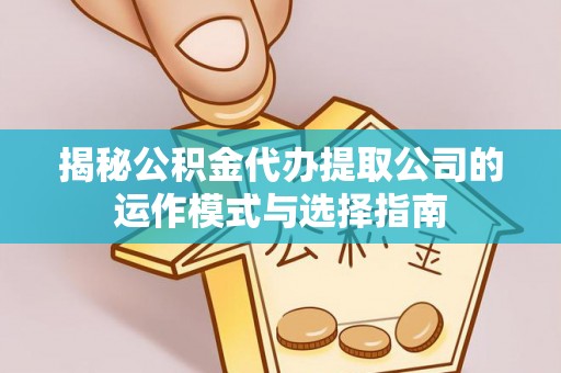 惠州揭秘公积金代办提取公司的运作模式与选择指南