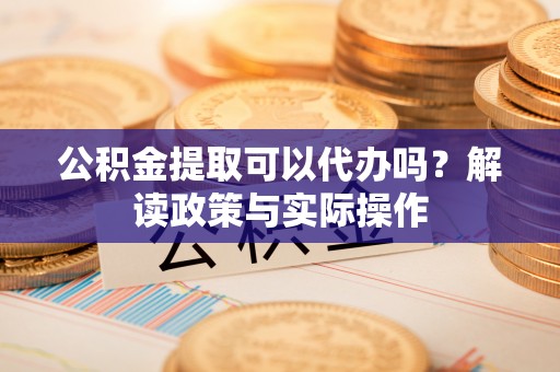 惠州公积金提取可以代办吗？解读政策与实际操作