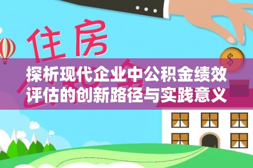 惠州探析现代企业中公积金绩效评估的创新路径与实践意义