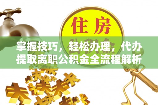 惠州掌握技巧，轻松办理，代办提取离职公积金全流程解析