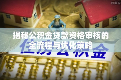 惠州揭秘公积金贷款资格审核的全流程与优化策略
