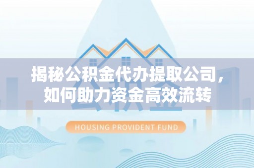 惠州揭秘公积金代办提取公司，如何助力资金高效流转