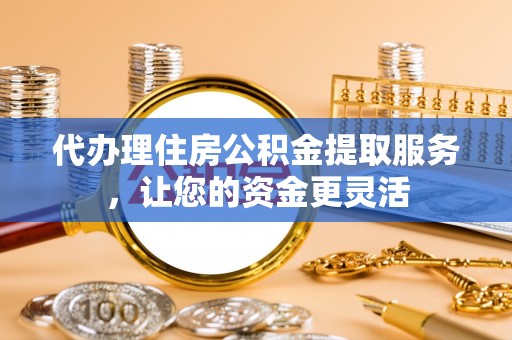 惠州代办理住房公积金提取服务，让您的资金更灵活