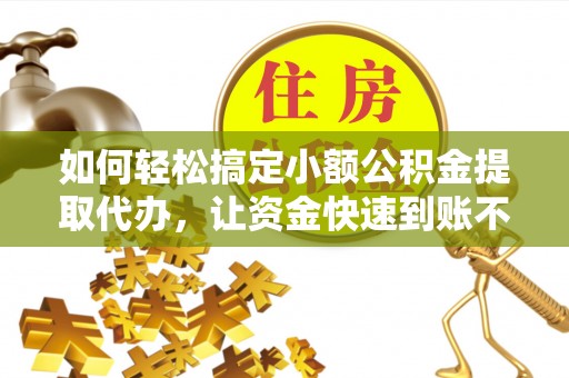 惠州如何轻松搞定小额公积金提取代办，让资金快速到账不是梦