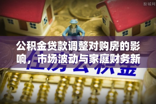 惠州公积金贷款调整对购房的影响，市场波动与家庭财务新趋势