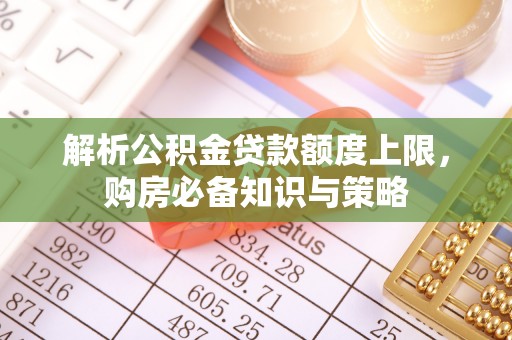 惠州解析公积金贷款额度上限，购房必备知识与策略
