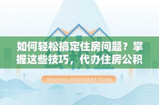 惠州如何轻松搞定住房问题？掌握这些技巧，代办住房公积金提取不再难