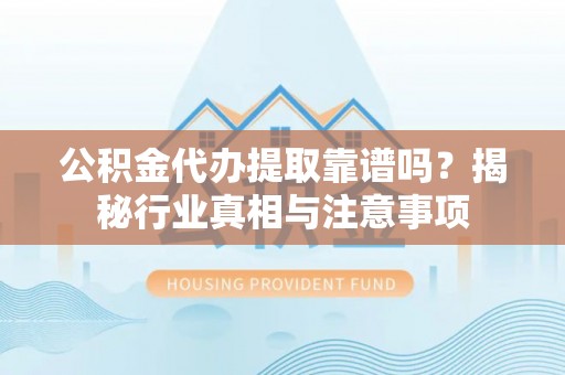 惠州公积金代办提取靠谱吗？揭秘行业真相与注意事项