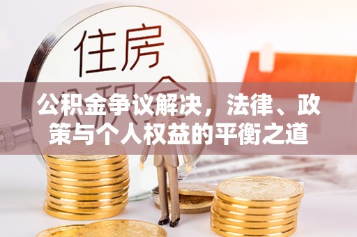 惠州公积金争议解决，法律、政策与个人权益的平衡之道