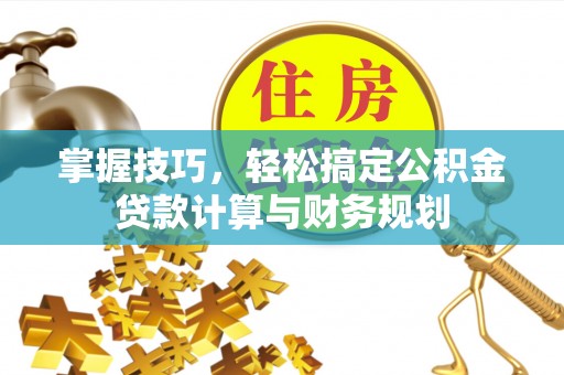 惠州掌握技巧，轻松搞定公积金贷款计算与财务规划
