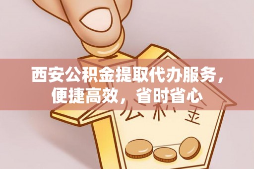 惠州西安公积金提取代办服务，便捷高效，省时省心