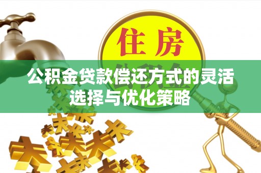 惠州公积金贷款偿还方式的灵活选择与优化策略