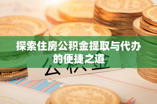惠州探索住房公积金提取与代办的便捷之道