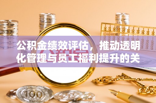 惠州公积金绩效评估，推动透明化管理与员工福利提升的关键