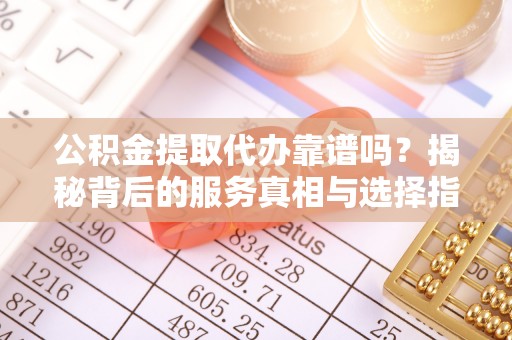 惠州公积金提取代办靠谱吗？揭秘背后的服务真相与选择指南