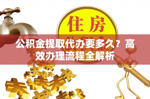 惠州公积金提取代办要多久？高效办理流程全解析