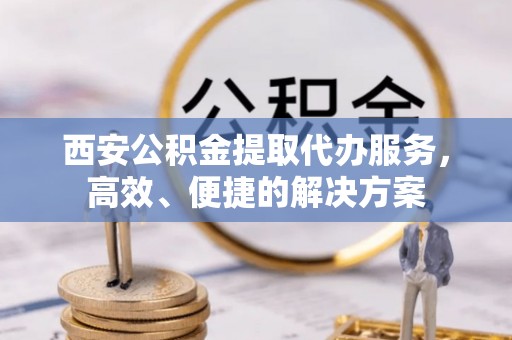 惠州西安公积金提取代办服务，高效、便捷的解决方案