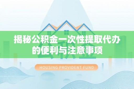 惠州揭秘公积金一次性提取代办的便利与注意事项