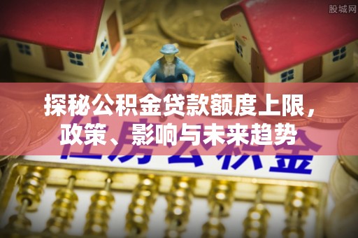 惠州探秘公积金贷款额度上限，政策、影响与未来趋势