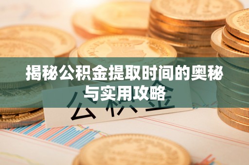 惠州揭秘公积金提取时间的奥秘与实用攻略