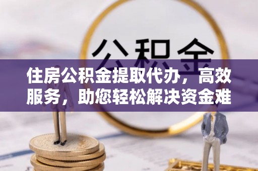 惠州住房公积金提取代办，高效服务，助您轻松解决资金难题