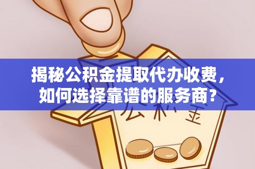 惠州揭秘公积金提取代办收费，如何选择靠谱的服务商？