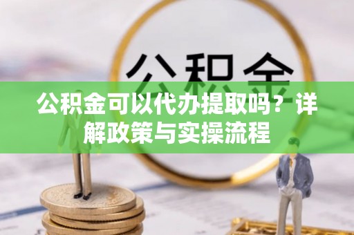 惠州公积金可以代办提取吗？详解政策与实操流程