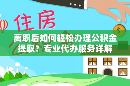 惠州离职后如何轻松办理公积金提取？专业代办服务详解