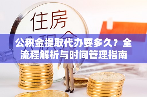惠州公积金提取代办要多久？全流程解析与时间管理指南