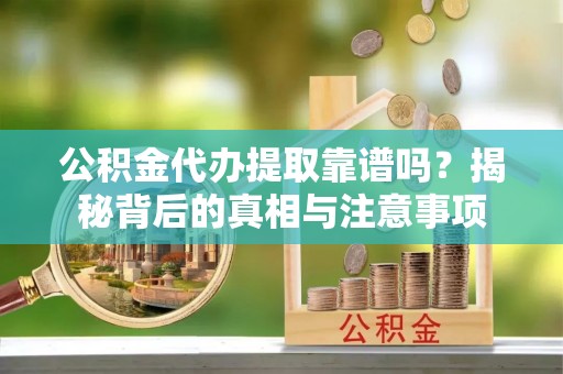 惠州公积金代办提取靠谱吗？揭秘背后的真相与注意事项