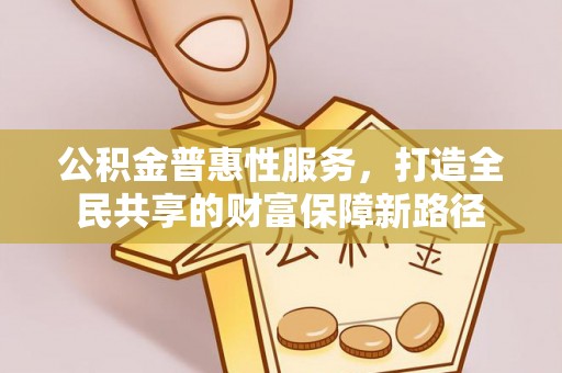 惠州公积金普惠性服务，打造全民共享的财富保障新路径