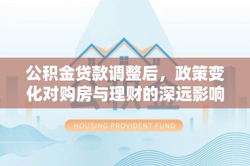 惠州公积金贷款调整后，政策变化对购房与理财的深远影响