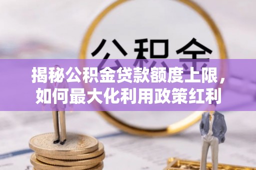 惠州揭秘公积金贷款额度上限，如何最大化利用政策红利