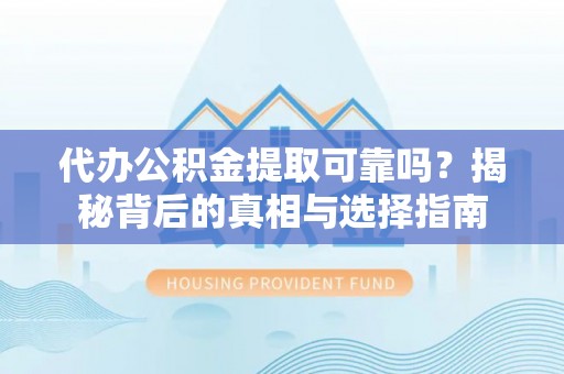 惠州代办公积金提取可靠吗？揭秘背后的真相与选择指南