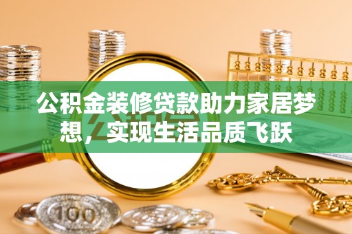惠州公积金装修贷款助力家居梦想，实现生活品质飞跃