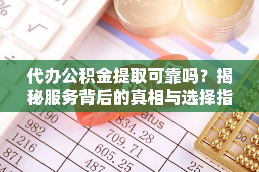 惠州代办公积金提取可靠吗？揭秘服务背后的真相与选择指南