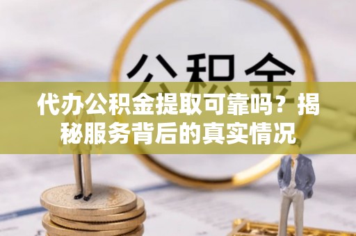 惠州代办公积金提取可靠吗？揭秘服务背后的真实情况