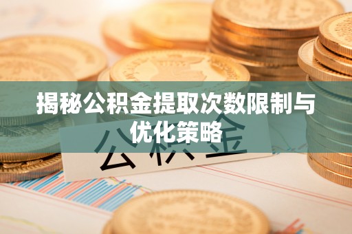 惠州揭秘公积金提取次数限制与优化策略