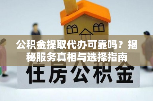 惠州公积金提取代办可靠吗？揭秘服务真相与选择指南