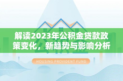 惠州解读2023年公积金贷款政策变化，新趋势与影响分析