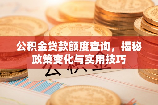 惠州公积金贷款额度查询，揭秘政策变化与实用技巧